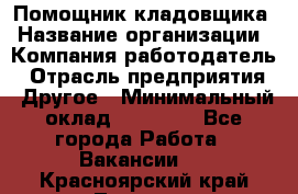 Помощник кладовщика › Название организации ­ Компания-работодатель › Отрасль предприятия ­ Другое › Минимальный оклад ­ 19 000 - Все города Работа » Вакансии   . Красноярский край,Талнах г.